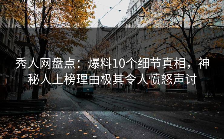 秀人网盘点：爆料10个细节真相，神秘人上榜理由极其令人愤怒声讨