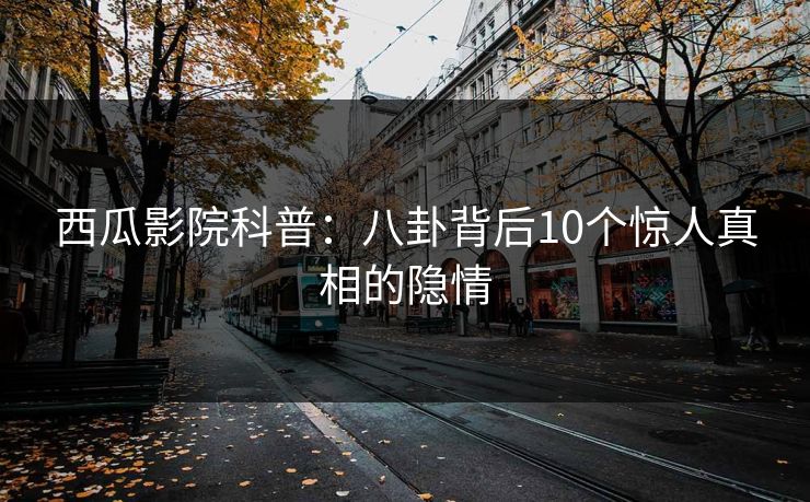 西瓜影院科普：八卦背后10个惊人真相的隐情
