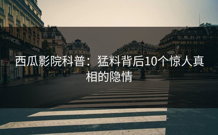 西瓜影院科普：猛料背后10个惊人真相的隐情