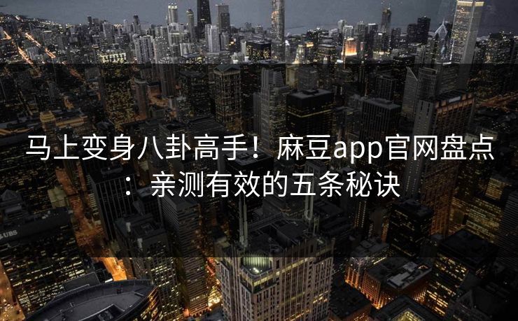 马上变身八卦高手！麻豆app官网盘点：亲测有效的五条秘诀
