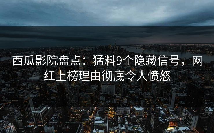 西瓜影院盘点：猛料9个隐藏信号，网红上榜理由彻底令人愤怒