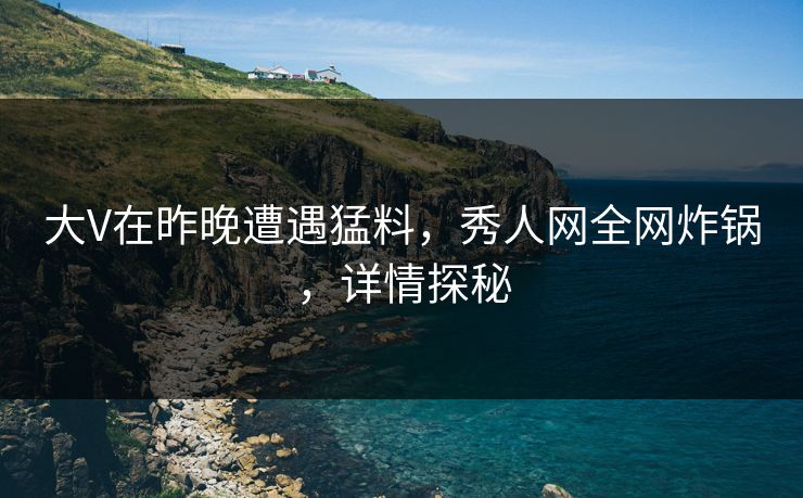 大V在昨晚遭遇猛料，秀人网全网炸锅，详情探秘