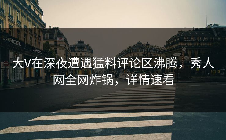大V在深夜遭遇猛料评论区沸腾，秀人网全网炸锅，详情速看