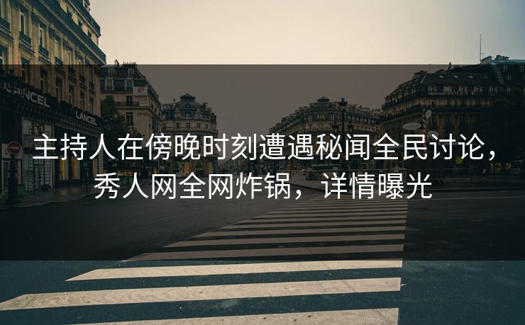 主持人在傍晚时刻遭遇秘闻全民讨论，秀人网全网炸锅，详情曝光