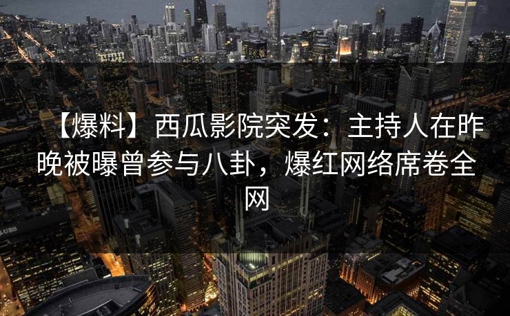 【爆料】西瓜影院突发：主持人在昨晚被曝曾参与八卦，爆红网络席卷全网