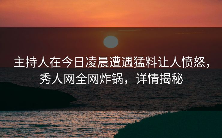 主持人在今日凌晨遭遇猛料让人愤怒，秀人网全网炸锅，详情揭秘