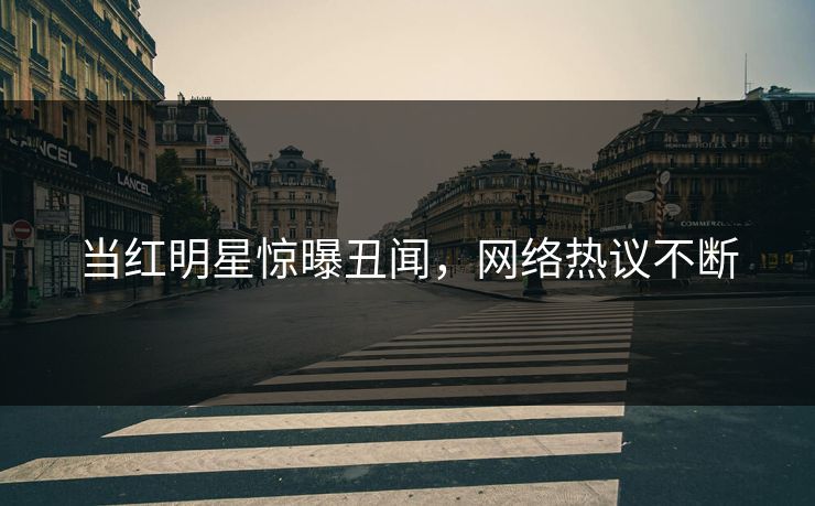 当红明星惊曝丑闻，网络热议不断