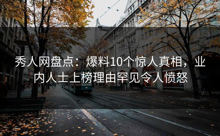 秀人网盘点：爆料10个惊人真相，业内人士上榜理由罕见令人愤怒