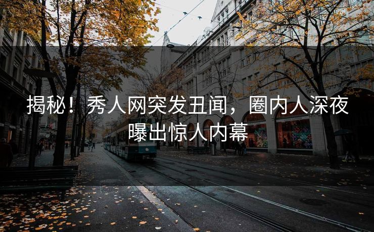 揭秘！秀人网突发丑闻，圈内人深夜曝出惊人内幕