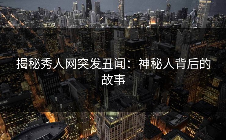 揭秘秀人网突发丑闻：神秘人背后的故事