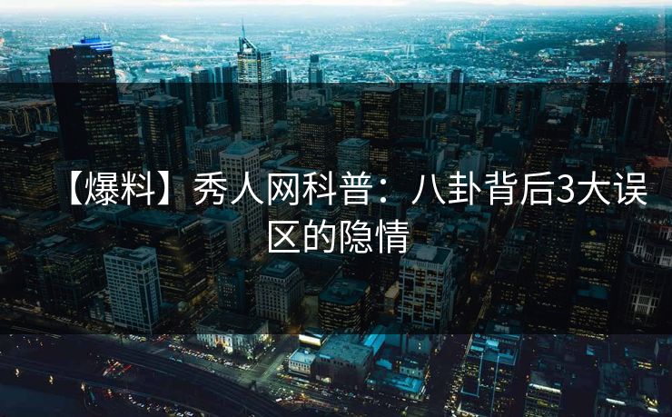 【爆料】秀人网科普：八卦背后3大误区的隐情