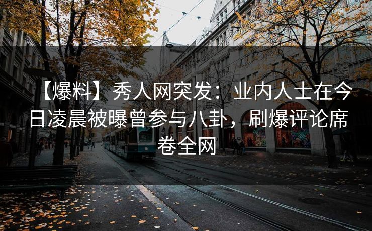 【爆料】秀人网突发：业内人士在今日凌晨被曝曾参与八卦，刷爆评论席卷全网