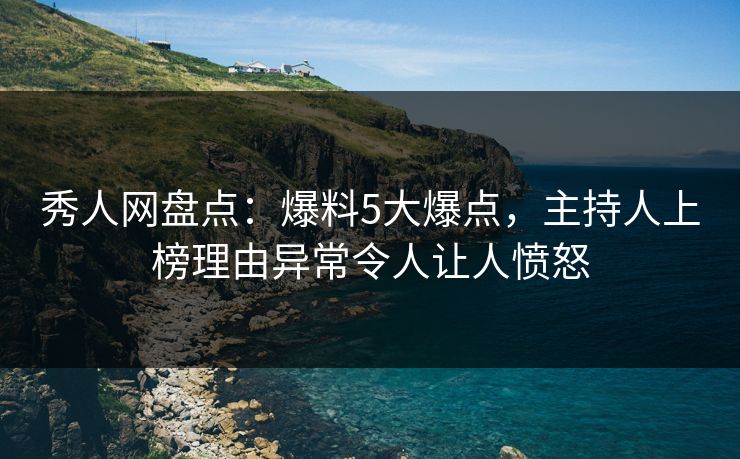 秀人网盘点：爆料5大爆点，主持人上榜理由异常令人让人愤怒
