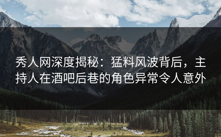 秀人网深度揭秘：猛料风波背后，主持人在酒吧后巷的角色异常令人意外