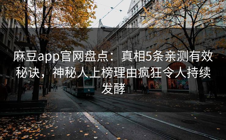 麻豆app官网盘点：真相5条亲测有效秘诀，神秘人上榜理由疯狂令人持续发酵