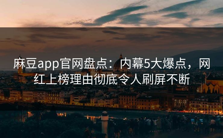 麻豆app官网盘点：内幕5大爆点，网红上榜理由彻底令人刷屏不断