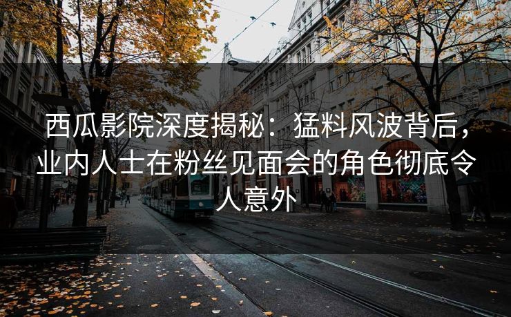 西瓜影院深度揭秘：猛料风波背后，业内人士在粉丝见面会的角色彻底令人意外