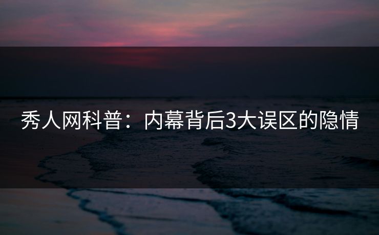 秀人网科普：内幕背后3大误区的隐情