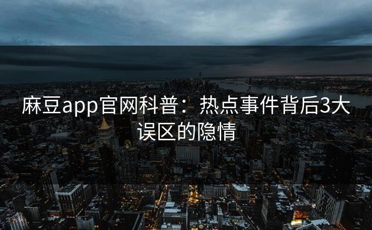 麻豆app官网科普：热点事件背后3大误区的隐情