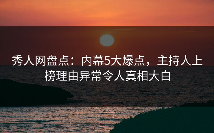 秀人网盘点：内幕5大爆点，主持人上榜理由异常令人真相大白