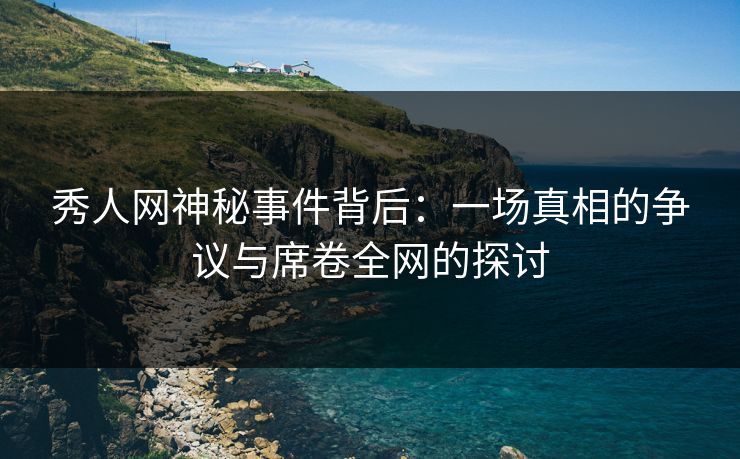 秀人网神秘事件背后：一场真相的争议与席卷全网的探讨