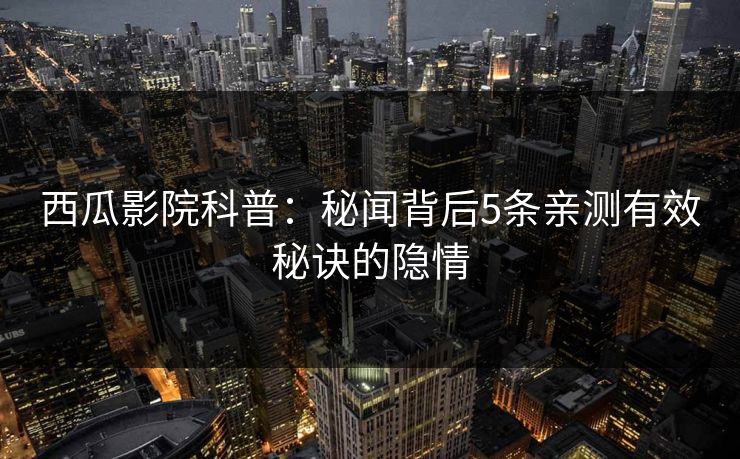 西瓜影院科普：秘闻背后5条亲测有效秘诀的隐情