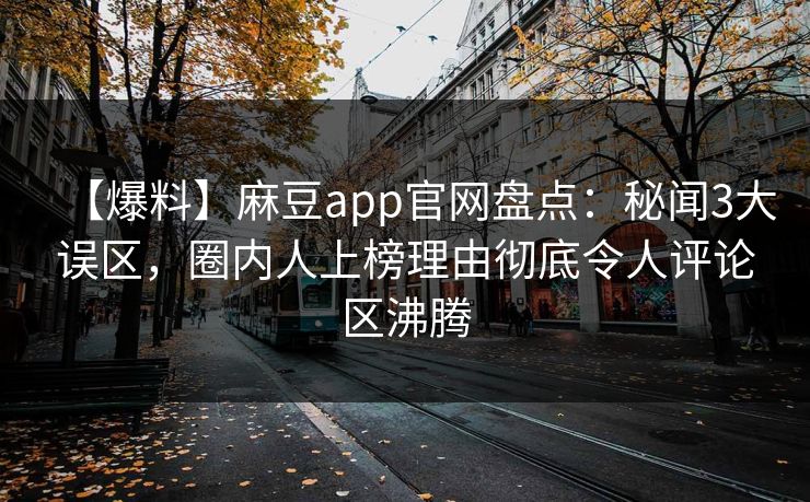 【爆料】麻豆app官网盘点：秘闻3大误区，圈内人上榜理由彻底令人评论区沸腾