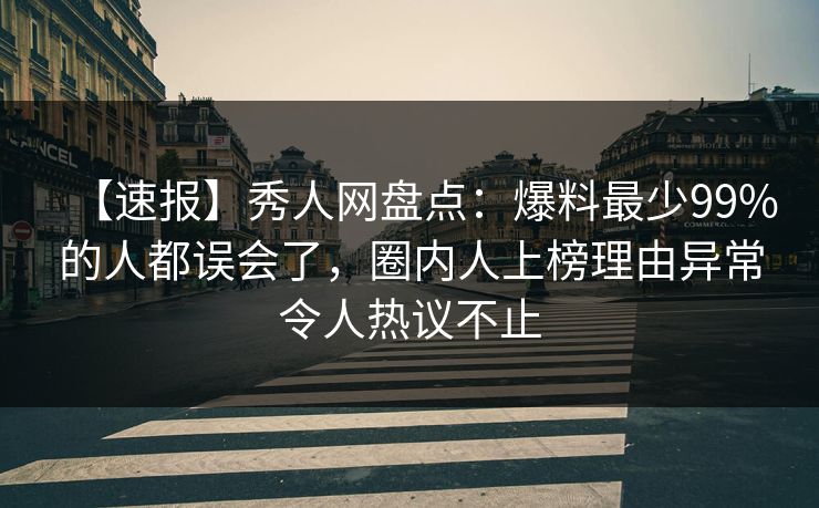 【速报】秀人网盘点：爆料最少99%的人都误会了，圈内人上榜理由异常令人热议不止