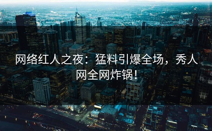 网络红人之夜：猛料引爆全场，秀人网全网炸锅！
