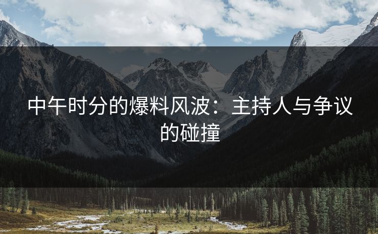 中午时分的爆料风波：主持人与争议的碰撞