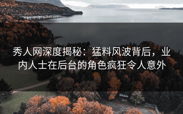 秀人网深度揭秘：猛料风波背后，业内人士在后台的角色疯狂令人意外