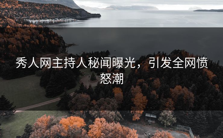 秀人网主持人秘闻曝光，引发全网愤怒潮