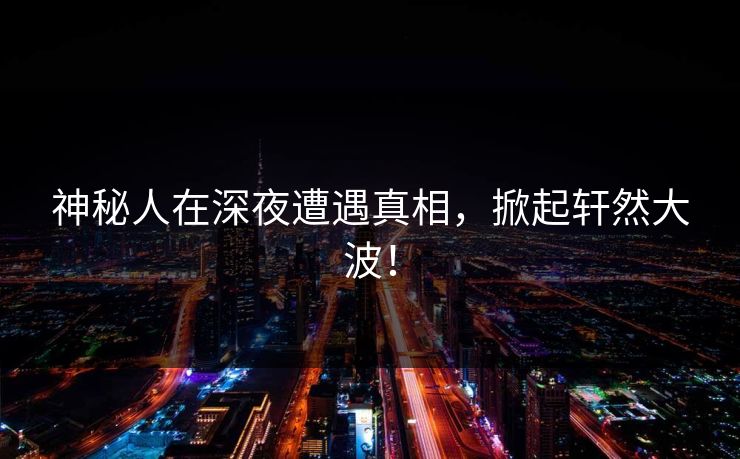 神秘人在深夜遭遇真相，掀起轩然大波！