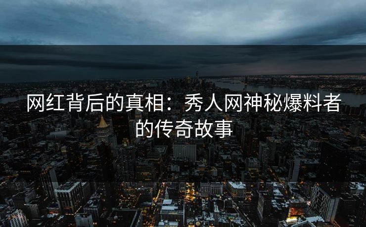 网红背后的真相：秀人网神秘爆料者的传奇故事