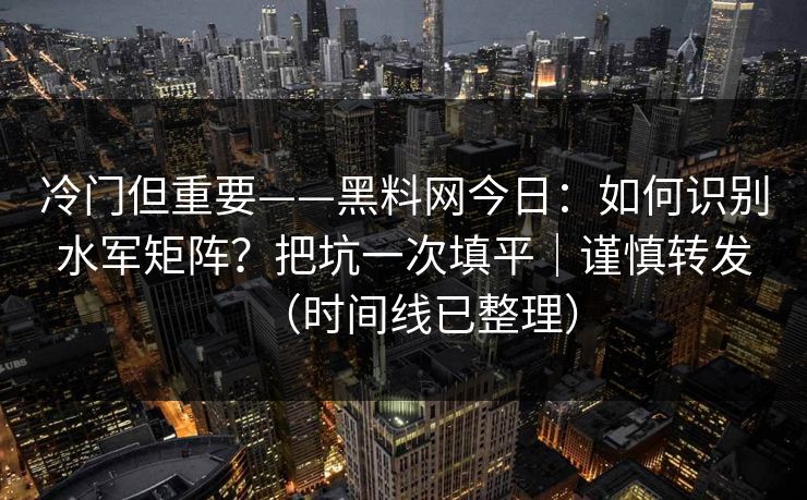 冷门但重要——黑料网今日:如何识别水军矩阵?把坑一次填平|谨慎转发(时间线已整理) 冷门但重要——黑料网今日:如何识别水军矩阵?把坑一次填平|谨慎转发(时间线已整理)