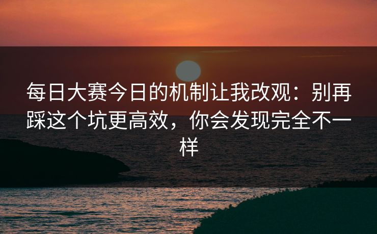 每日大赛今日的机制让我改观：别再踩这个坑更高效，你会发现完全不一样