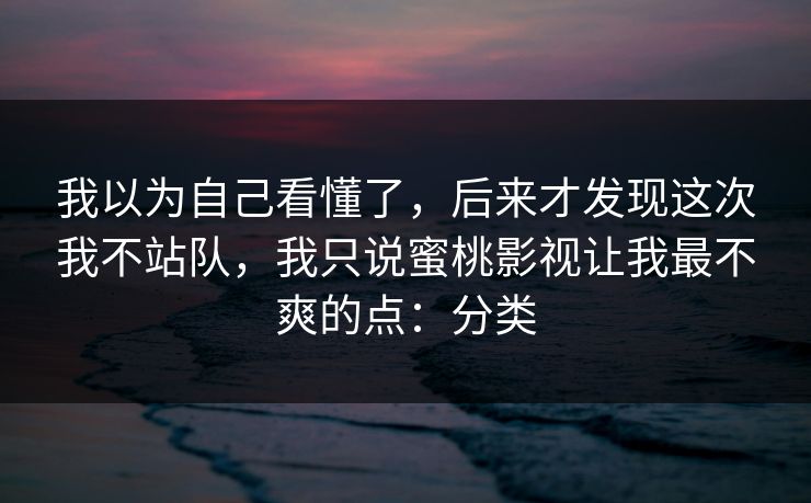 我以为自己看懂了，后来才发现这次我不站队，我只说蜜桃影视让我最不爽的点：分类