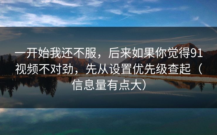 一开始我还不服，后来如果你觉得91视频不对劲，先从设置优先级查起（信息量有点大）