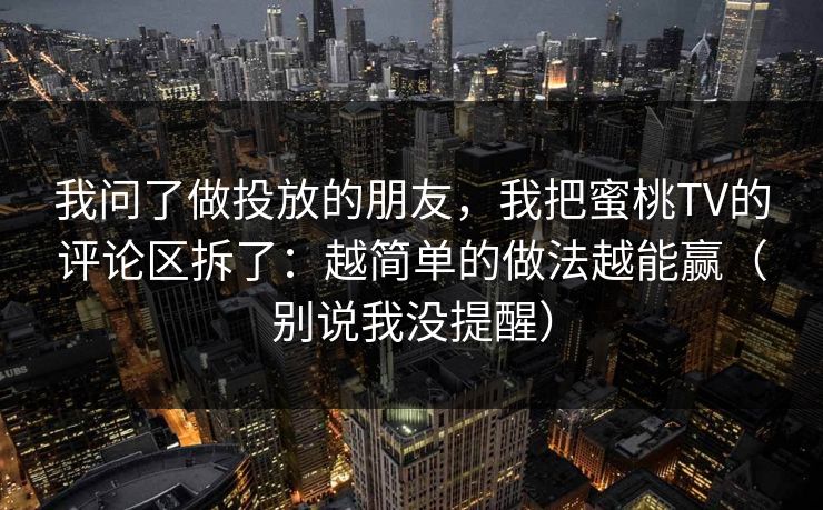 我问了做投放的朋友,我把蜜桃TV的评论区拆了:越简单的做法越能赢(别说我没提醒) 我问了做投放的朋友,我把蜜桃TV的评论区拆了:越简单的做法越能赢(别说我没提醒)