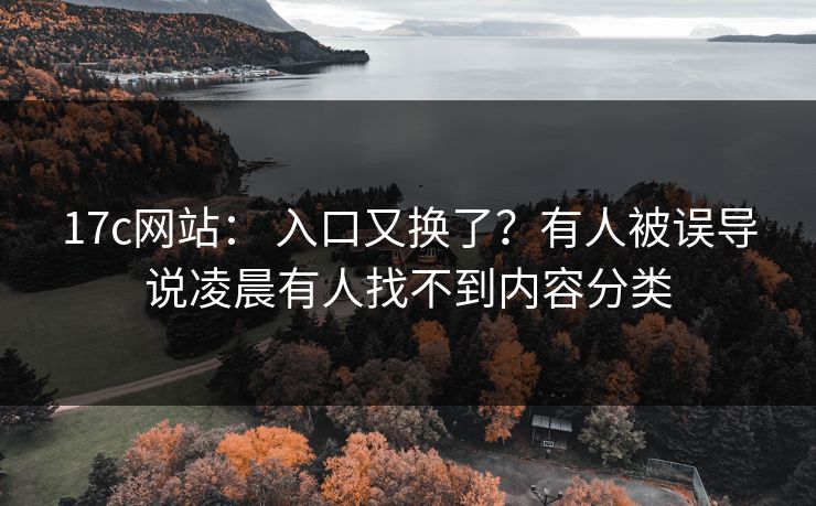 17c网站: 入口又换了?有人被误导说凌晨有人找不到内容分类 17c网站: 入口又换了?有人被误导说凌晨有人找不到内容分类