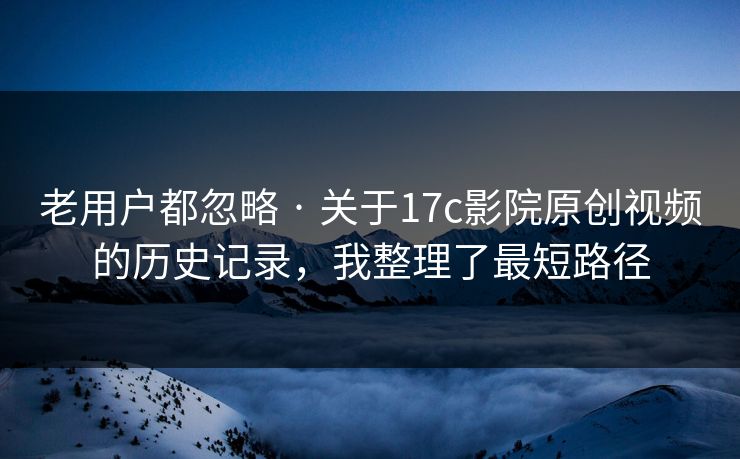 老用户都忽略 · 关于17c影院原创视频的历史记录，我整理了最短路径