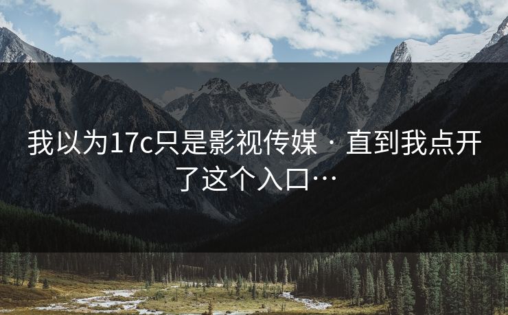 我以为17c只是影视传媒 · 直到我点开了这个入口…