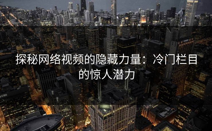 探秘网络视频的隐藏力量：冷门栏目的惊人潜力