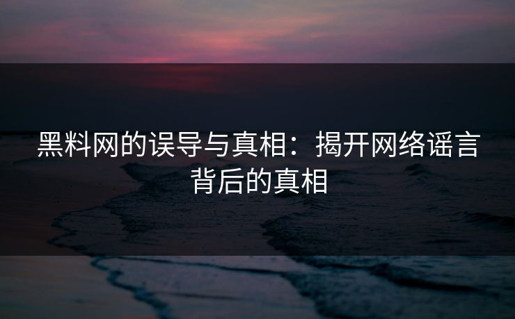 黑料网的误导与真相：揭开网络谣言背后的真相