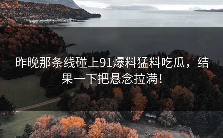 昨晚那条线碰上91爆料猛料吃瓜,结果一下把悬念拉满! 昨晚那条线碰上91爆料猛料吃瓜,结果一下把悬念拉满!