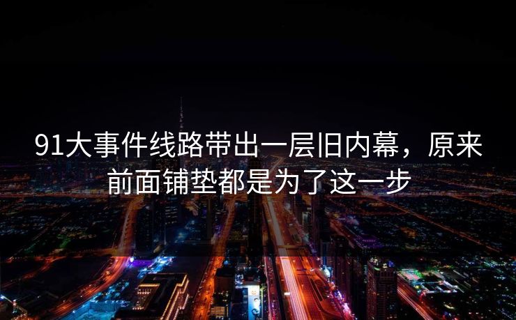 91大事件线路带出一层旧内幕，原来前面铺垫都是为了这一步